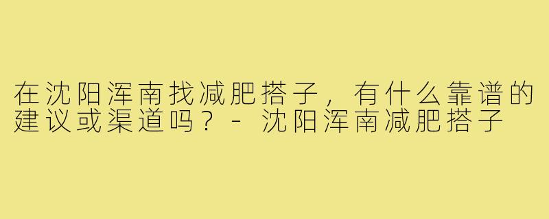 在沈阳浑南找减肥搭子，有什么靠谱的建议或渠道吗？-沈阳浑南减肥搭子