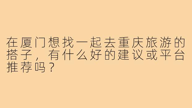 在厦门想找一起去重庆旅游的搭子，有什么好的建议或平台推荐吗？