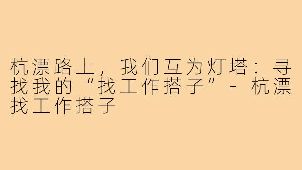 杭漂路上,我们互为灯塔:寻找我的“找工作搭子”-杭漂找工作搭子