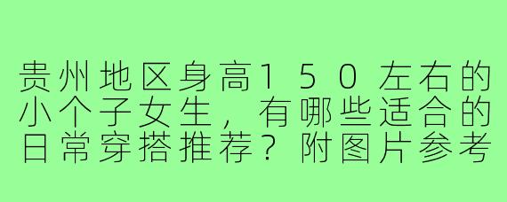 贵州地区身高150左右的小个子女生，有哪些适合的日常穿搭推荐？附图片参考。