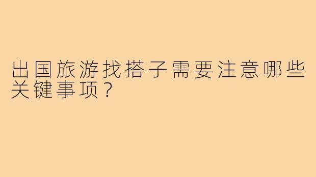 出国旅游找搭子需要注意哪些关键事项?