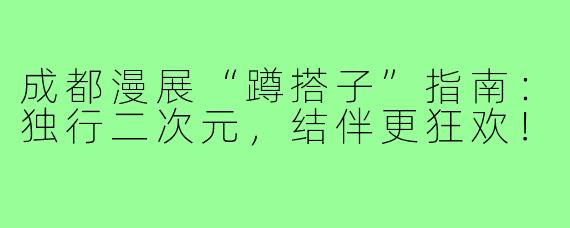 成都漫展“蹲搭子”指南：独行二次元，结伴更狂欢！