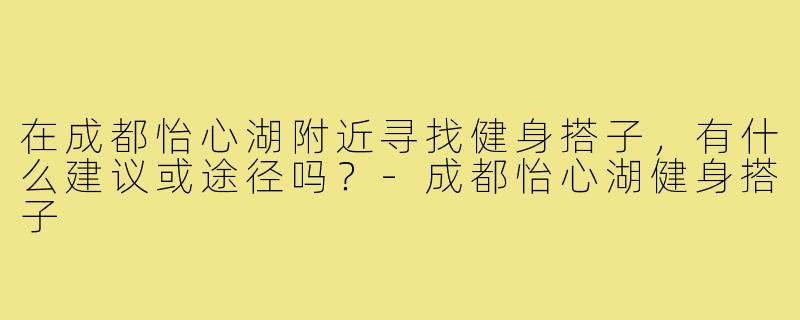 在成都怡心湖附近寻找健身搭子，有什么建议或途径吗？-成都怡心湖健身搭子