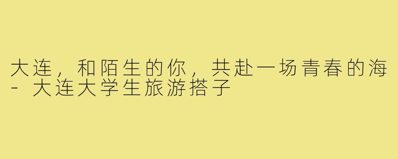 大连，和陌生的你，共赴一场青春的海-大连大学生旅游搭子