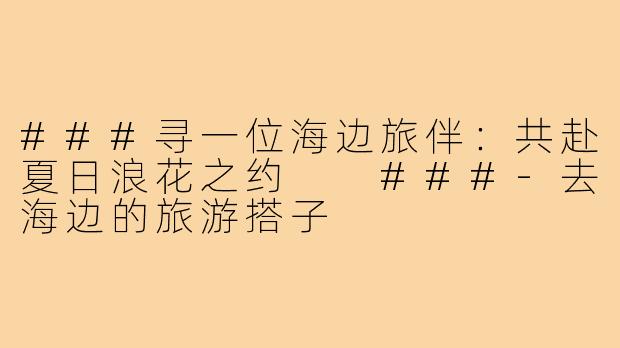 ###寻一位海边旅伴：共赴夏日浪花之约

###-去海边的旅游搭子