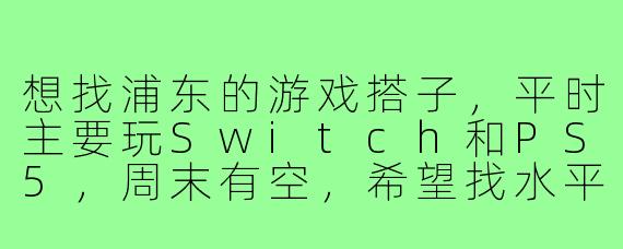 想找浦东的游戏搭子，平时主要玩Switch和PS5，周末有空，希望找水平差不多的一起玩，有没有群或者组织可以加入？