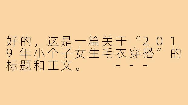 好的，这是一篇关于“2019年小个子女生毛衣穿搭”的标题和正文。

---

###2019小个子穿搭指南：选对毛衣，视觉增高10厘米！

###-穿搭女2019小个子毛衣