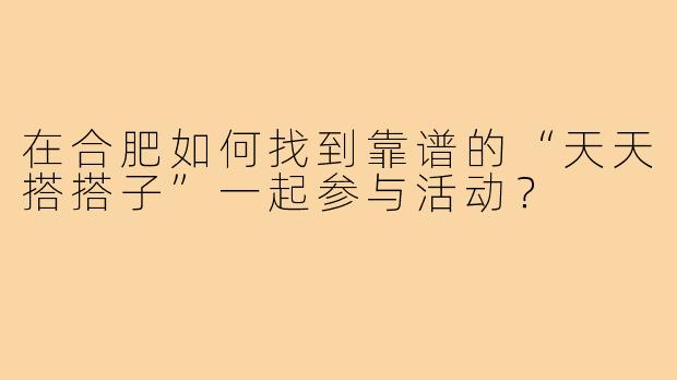 在合肥如何找到靠谱的“天天搭搭子”一起参与活动？