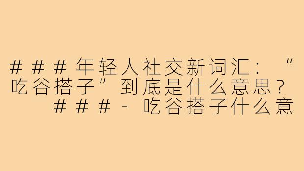 ###年轻人社交新词汇：“吃谷搭子”到底是什么意思？

###-吃谷搭子什么意思