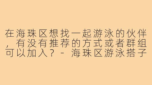 在海珠区想找一起游泳的伙伴,有没有推荐的方式或者群组可以加入?-海珠区游泳搭子