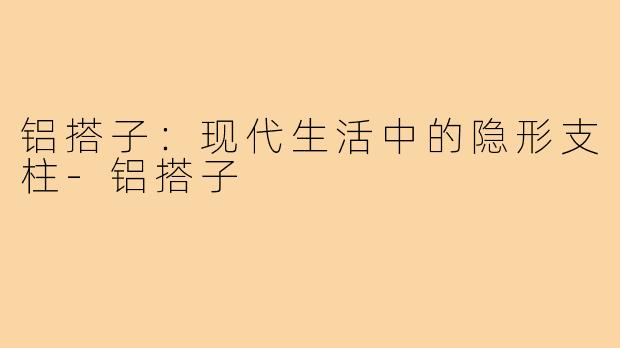 铝搭子：现代生活中的隐形支柱-铝搭子