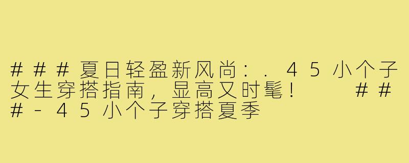 ###夏日轻盈新风尚：.45小个子女生穿搭指南，显高又时髦！

###-45小个子穿搭夏季