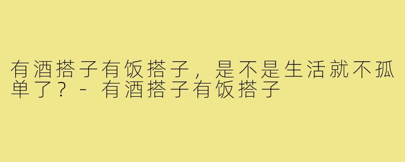 有酒搭子有饭搭子，是不是生活就不孤单了？
