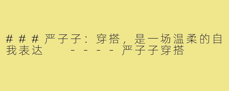 ###严子子：穿搭，是一场温柔的自我表达

----严子子穿搭