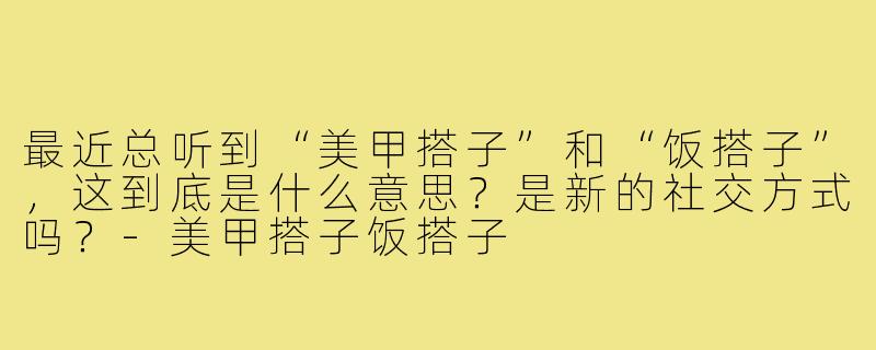 最近总听到“美甲搭子”和“饭搭子”，这到底是什么意思？是新的社交方式吗？-美甲搭子饭搭子