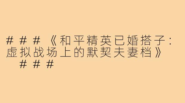 ###《和平精英已婚搭子：虚拟战场上的默契夫妻档》

###