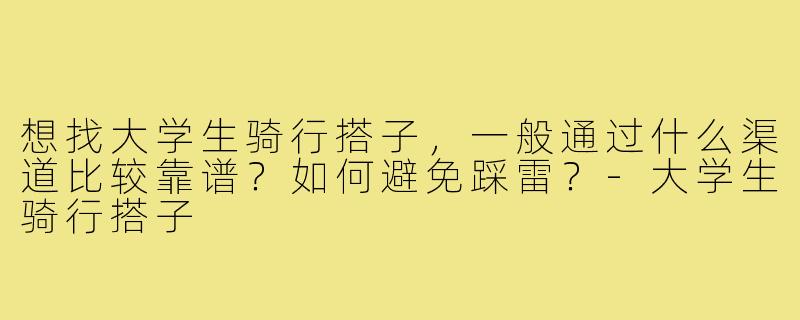 想找大学生骑行搭子，一般通过什么渠道比较靠谱？如何避免踩雷？