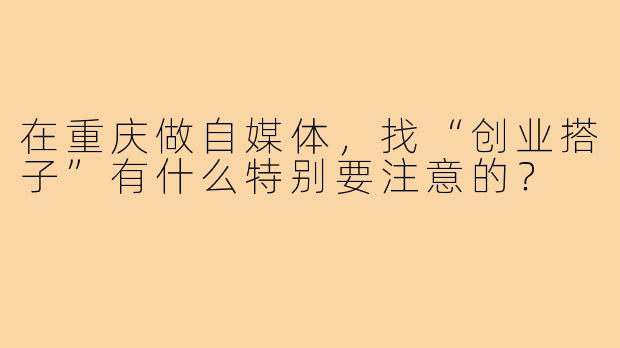 在重庆做自媒体，找“创业搭子”有什么特别要注意的？