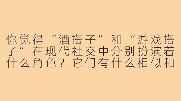 你觉得“酒搭子”和“游戏搭子”在现代社交中分别扮演着什么角色？它们有什么相似和不同之处？-酒搭子和游戏搭子
