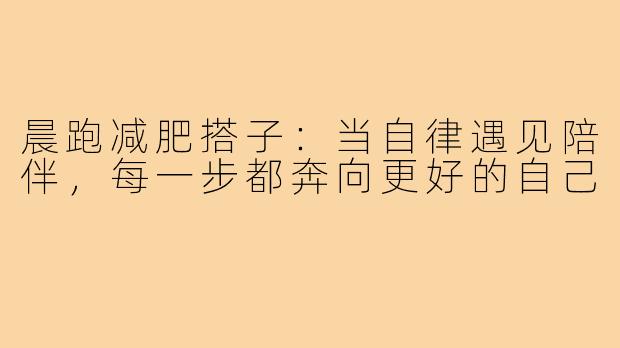 晨跑减肥搭子：当自律遇见陪伴，每一步都奔向更好的自己