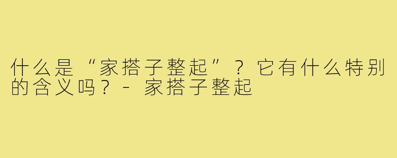 什么是“家搭子整起”？它有什么特别的含义吗？
