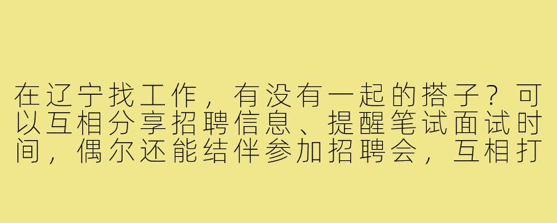 在辽宁找工作，有没有一起的搭子？可以互相分享招聘信息、提醒笔试面试时间，偶尔还能结伴参加招聘会，互相打气加油！-辽宁找工作搭子