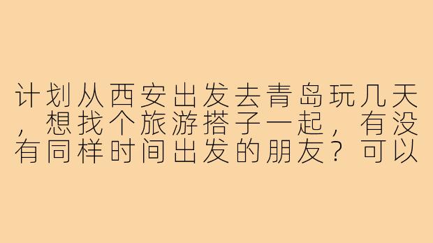 计划从西安出发去青岛玩几天，想找个旅游搭子一起，有没有同样时间出发的朋友？可以一起规划路线、拼房拼车，互相拍照照应！