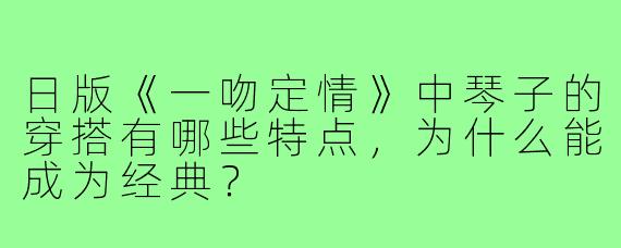 日版《一吻定情》中琴子的穿搭有哪些特点,为什么能成为经典?