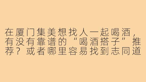 在厦门集美想找人一起喝酒，有没有靠谱的“喝酒搭子”推荐？或者哪里容易找到志同道合的小伙伴？-厦门集美喝酒搭子