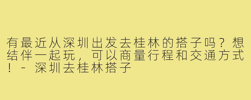 有最近从深圳出发去桂林的搭子吗？想结伴一起玩，可以商量行程和交通方式！