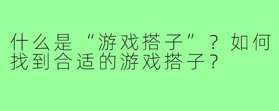 什么是“游戏搭子”?如何找到合适的游戏搭子?
