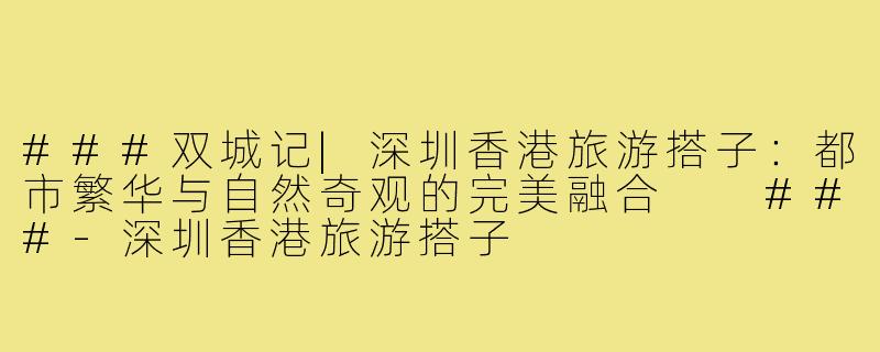 ###双城记|深圳香港旅游搭子：都市繁华与自然奇观的完美融合

###-深圳香港旅游搭子