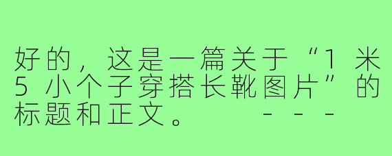 好的，这是一篇关于“1米5小个子穿搭长靴图片”的标题和正文。

---

###小个子逆袭！1米5穿长靴的“显高秘籍”，照着穿腿长秒增10公分

###