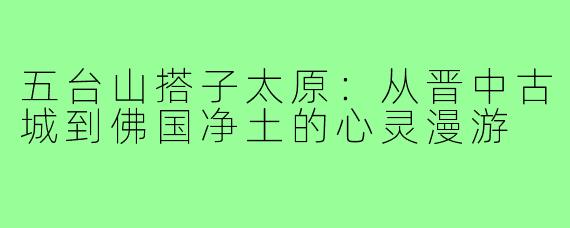 五台山搭子太原：从晋中古城到佛国净土的心灵漫游