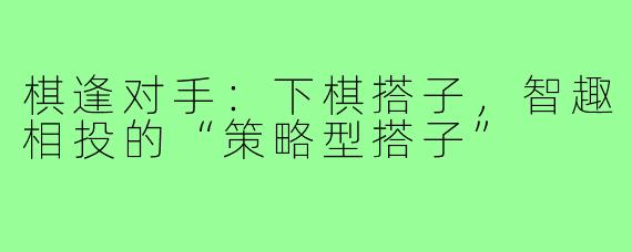 棋逢对手：下棋搭子，智趣相投的“策略型搭子”
