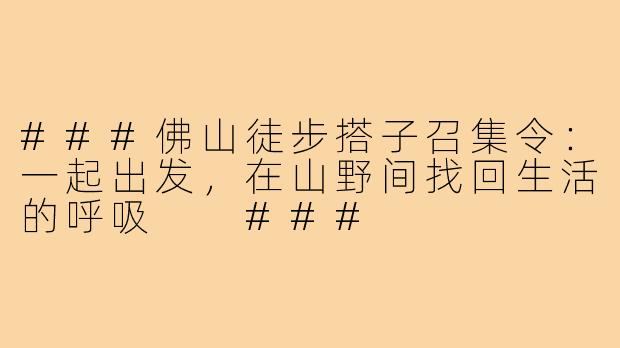 ###佛山徒步搭子召集令：一起出发，在山野间找回生活的呼吸

###