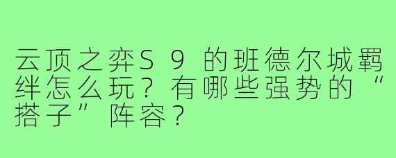 云顶之弈S9的班德尔城羁绊怎么玩？有哪些强势的“搭子”阵容？