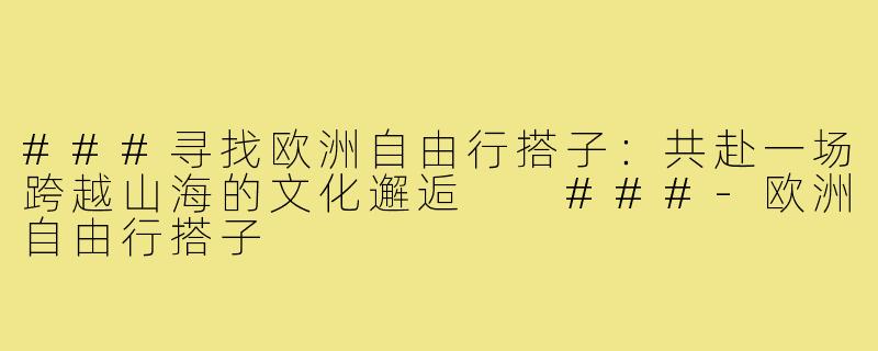 ###寻找欧洲自由行搭子：共赴一场跨越山海的文化邂逅

###-欧洲自由行搭子