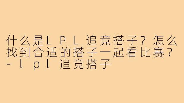 什么是LPL追竞搭子？怎么找到合适的搭子一起看比赛？-lpl追竞搭子