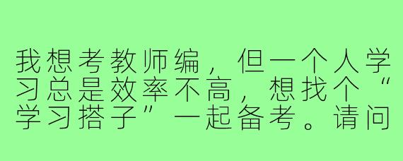 我想考教师编，但一个人学习总是效率不高，想找个“学习搭子”一起备考。请问如何找到合适的教师编学习搭子，并让这种学习模式真正有效？