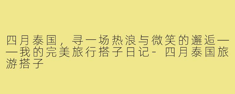 四月泰国，寻一场热浪与微笑的邂逅——我的完美旅行搭子日记-四月泰国旅游搭子