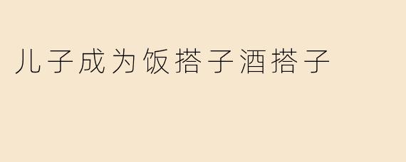 儿子成为饭搭子酒搭子