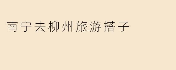 南宁去柳州旅游搭子