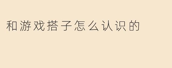 和游戏搭子怎么认识的