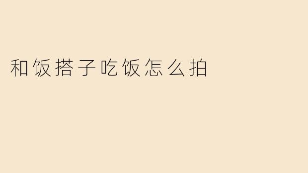 和饭搭子吃饭怎么拍