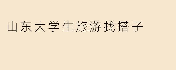山东大学生旅游找搭子