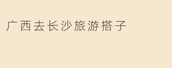 广西去长沙旅游搭子