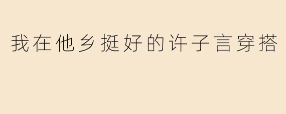 我在他乡挺好的许子言穿搭