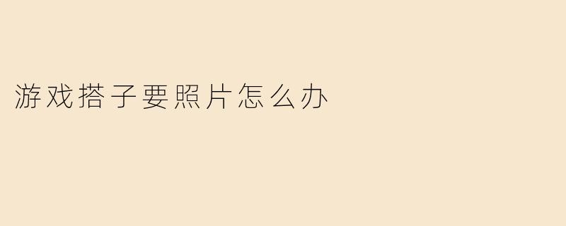 游戏搭子要照片怎么办