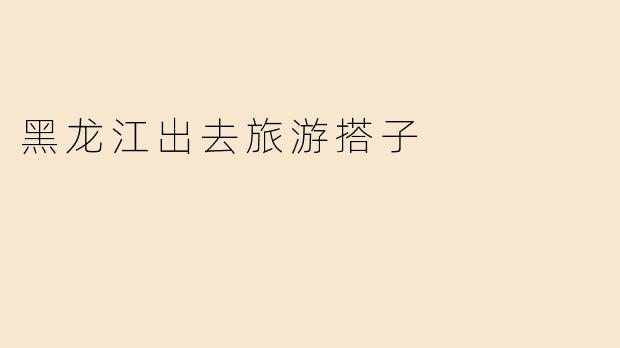 黑龙江出去旅游搭子